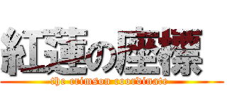 紅蓮の座標  (the crimson coordinate )