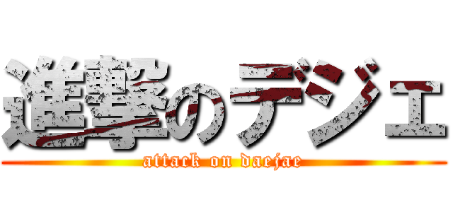 進撃のデジェ (attack on daejae)