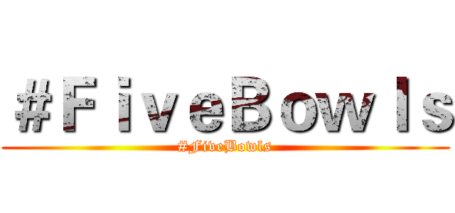 ＃ＦｉｖｅＢｏｗｌｓ (#FiveBowls)