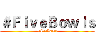 ＃ＦｉｖｅＢｏｗｌｓ (#FiveBowls)