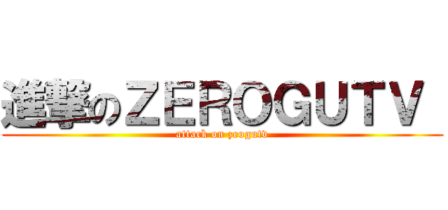 進撃のＺＥＲＯＧＵＴＶ  (attack on zeogutv)