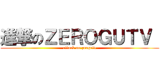 進撃のＺＥＲＯＧＵＴＶ  (attack on zeogutv)