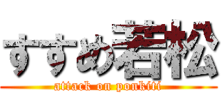 すすめ若松 (attack on ponkiti)