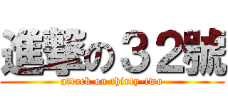 進撃の３２號 (attack on thirty-two)