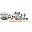 君の名は。 (俺は俺だ～!!!!!!!!!!!!)