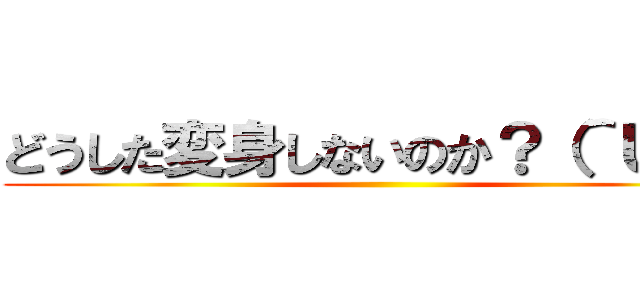 どうした変身しないのか？（＾Ｕ＾） ()