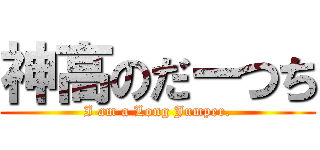 神高のだーつち (I am a Long Jumper.)