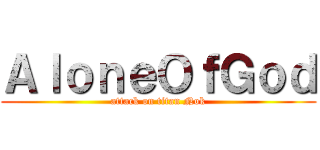 ＡｌｏｎｅＯｆＧｏｄ (attack on titan Nok)