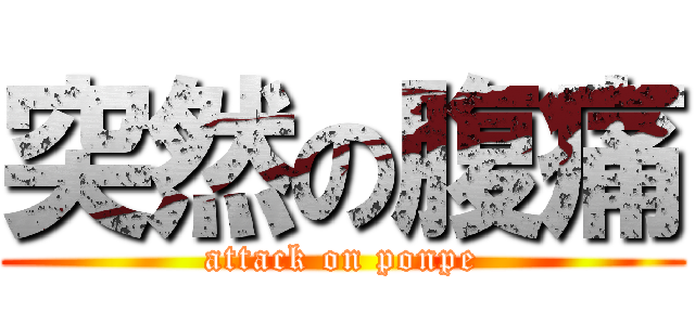 突然の腹痛 (attack on ponpe)