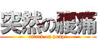 突然の腹痛 (attack on ponpe)