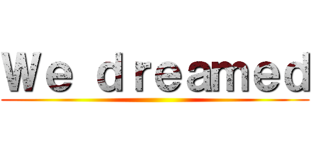 Ｗｅ ｄｒｅａｍｅｄ ()
