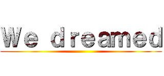 Ｗｅ ｄｒｅａｍｅｄ ()