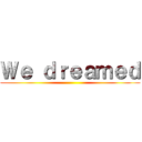 Ｗｅ ｄｒｅａｍｅｄ ()