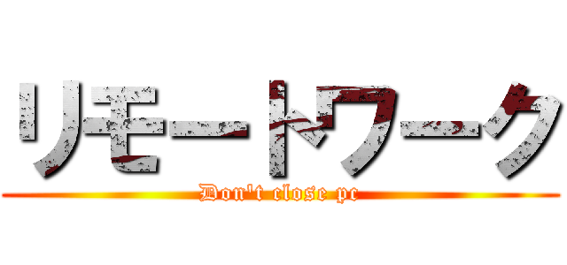 リモートワーク (Don't close pc)