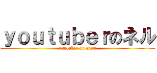 ｙｏｕｔｕｂｅｒのネル (youtuber on neru)