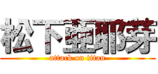 松下亜耶芽 (attack on titan)