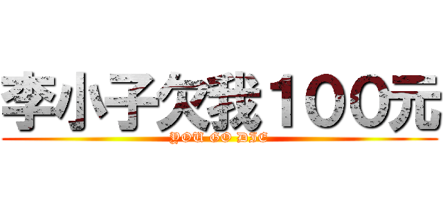 李小子欠我１００元 (YOU GO DIE)