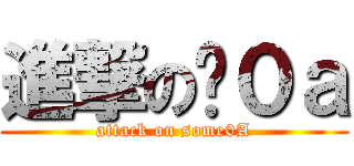 進撃の姣０ａ (attack on some0A)