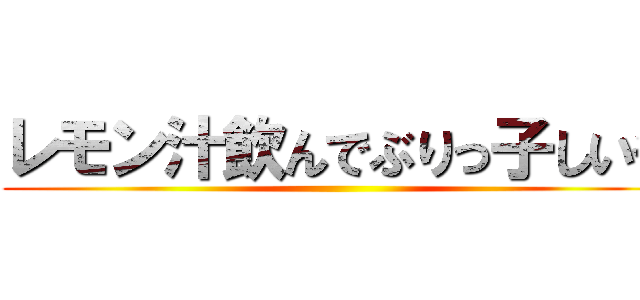 レモン汁飲んでぶりっ子しいや ()