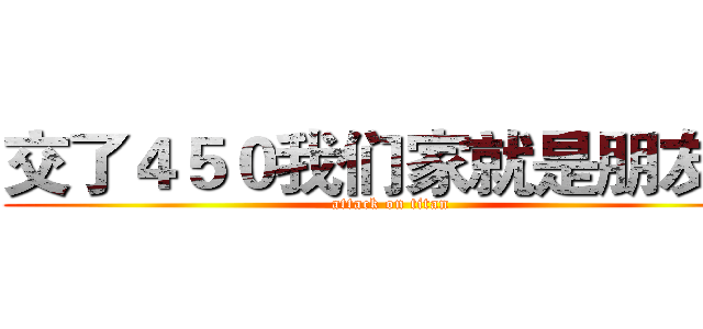 交了４５０我们家就是朋友了 (attack on titan)