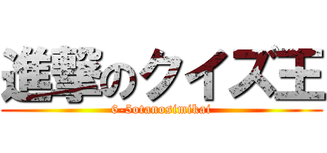 進撃のクイズ王 (6-5otanosimikai)