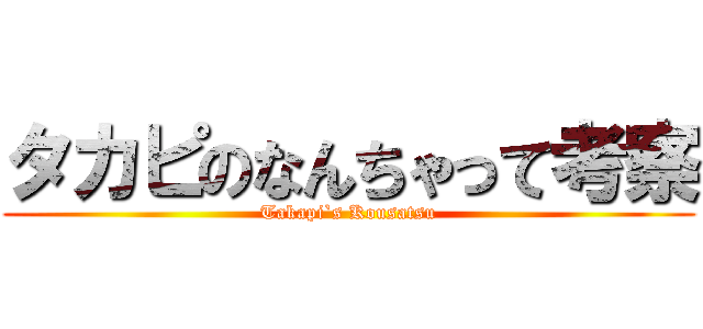 タカピのなんちゃって考察 (Takapi`s Kousatsu)