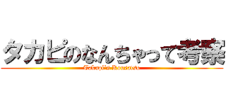タカピのなんちゃって考察 (Takapi`s Kousatsu)