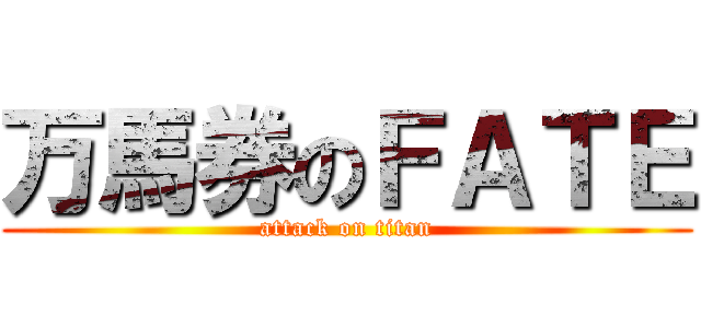 万馬券のＦＡＴＥ (attack on titan)