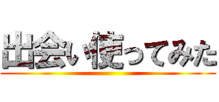 出会い使ってみた ()