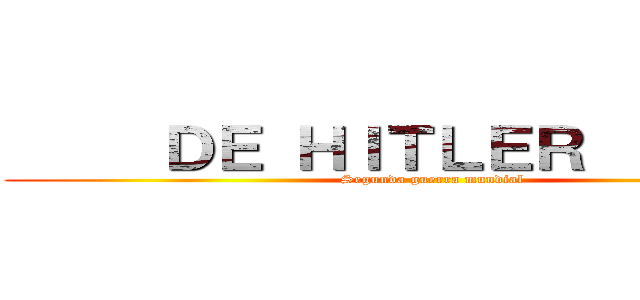      ＤＥ ＨＩＴＬＥＲ          (Segunda guerra mundial)