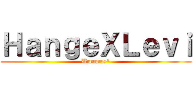 ＨａｎｇｅＸＬｅｖｉ (Umumu:^)