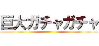 巨大ガチャガチャ ()