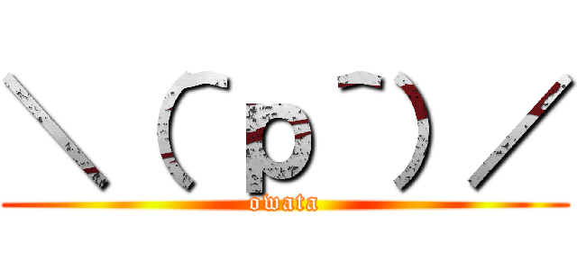 ＼（＾ｐ＾）／ (owata)