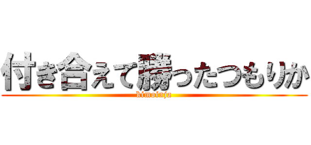 付き合えて勝ったつもりか (kimoinja)