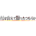 付き合えて勝ったつもりか (kimoinja)