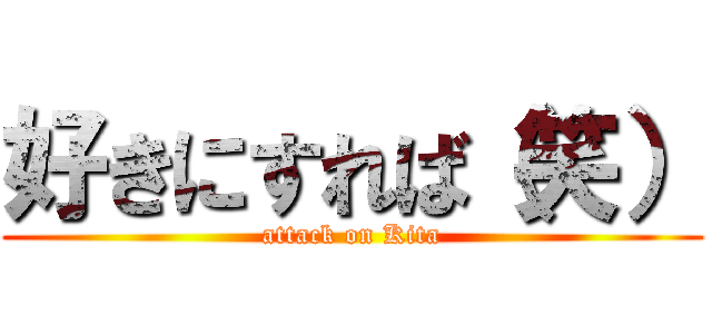 好きにすれば（笑） (attack on Kita)