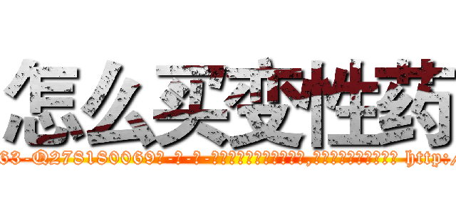 怎么买变性药 (怎么买变性药【电-186x2687x6963-Q278180069元-吉-药-业】我们做的是长期生意,靠的是老客户长期支持 http://sngk.net/U4vE8W
)