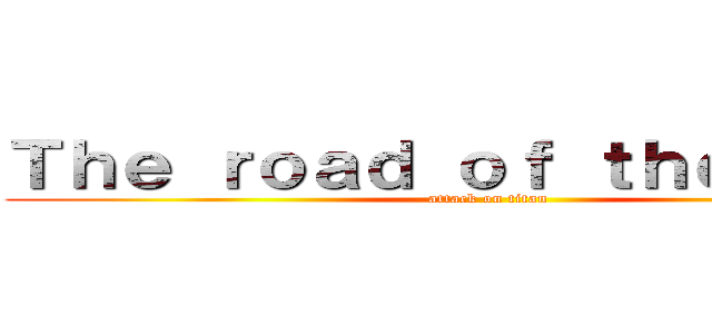 Ｔｈｅ ｒｏａｄ ｏｆ ｔｈｅ Ｌｉｎｇ (attack on titan)