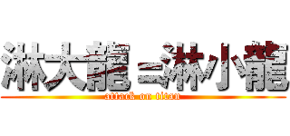 淋大龍＝淋小龍 (attack on titan)