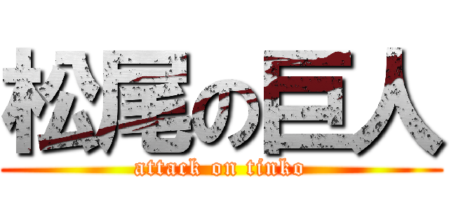 松尾の巨人 (attack on tinko)
