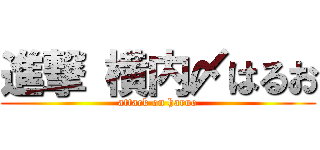 進撃 横内〆はるお (attack on haruo)