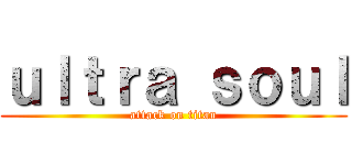 ｕｌｔｒａ ｓｏｕｌ (attack on titan)