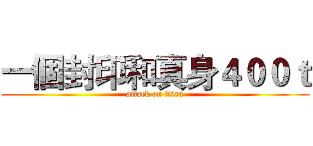 一個封印和真身４００ｔ (attack on titan)