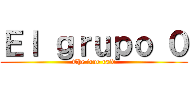 Ｅｌ ｇｒｕｐｏ ０ (The true raid)