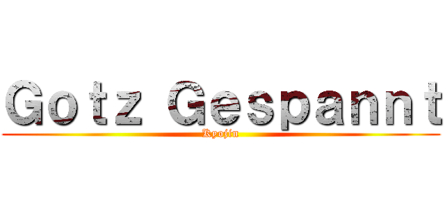 Ｇｏｔｚ Ｇｅｓｐａｎｎｔ (Kyojin)