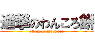 進撃のわんころ餅 (attack on Wanwano)