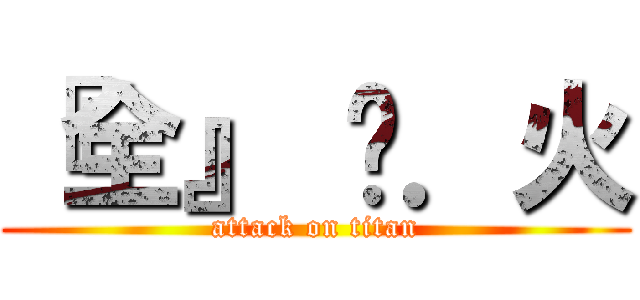 『全』 狱．火 (attack on titan)