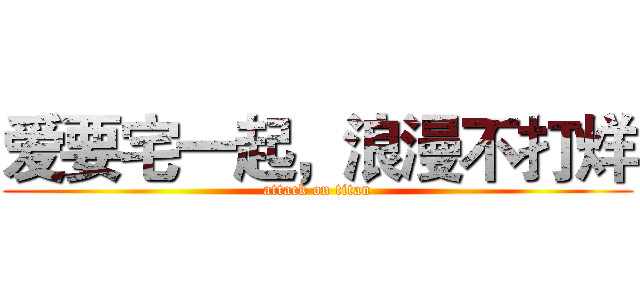 爱要宅一起，浪漫不打烊 (attack on titan)