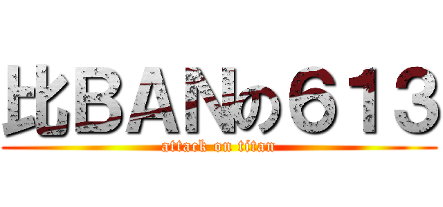 比ＢＡＮの６１３ (attack on titan)
