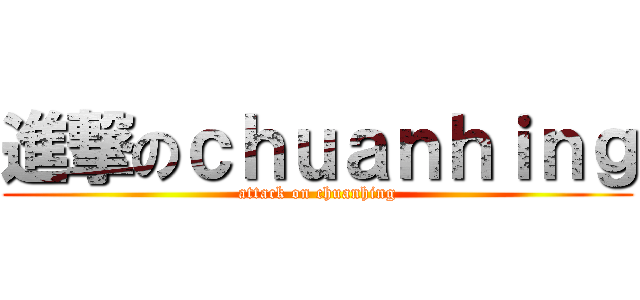 進撃のｃｈｕａｎｈｉｎｇ (attack on chuanhing)